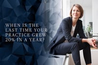 When is the last time your practice grew 20% in a year?